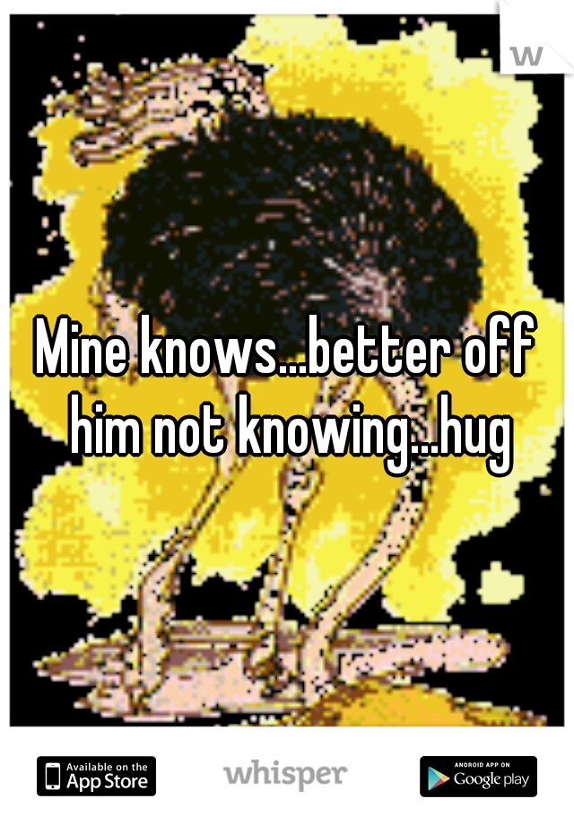 Mine knows...better off him not knowing...hug
