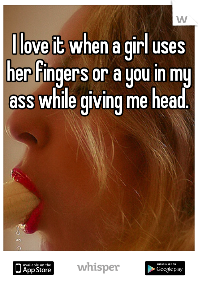 I love it when a girl uses her fingers or a you in my ass while giving me head. 