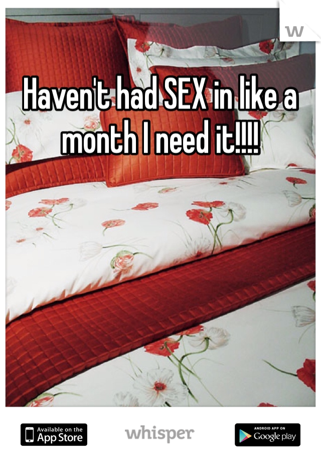 Haven't had SEX in like a month I need it!!!!