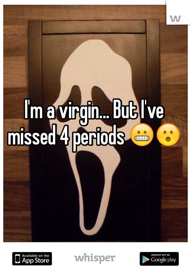 I'm a virgin... But I've missed 4 periods ðŸ˜¬ðŸ˜®
