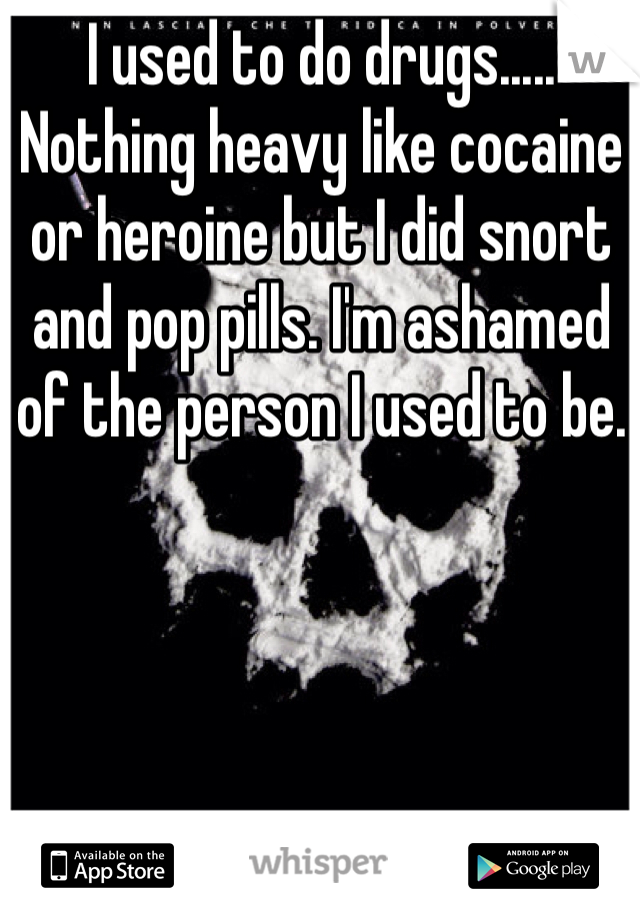 I used to do drugs..... Nothing heavy like cocaine or heroine but I did snort and pop pills. I'm ashamed of the person I used to be. 