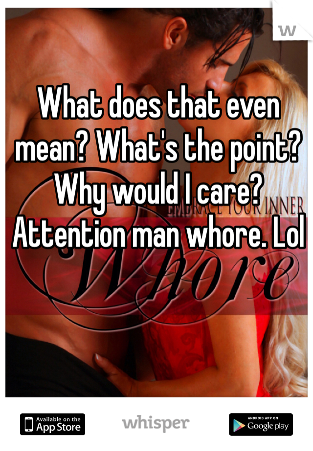 What does that even mean? What's the point? Why would I care? Attention man whore. Lol 