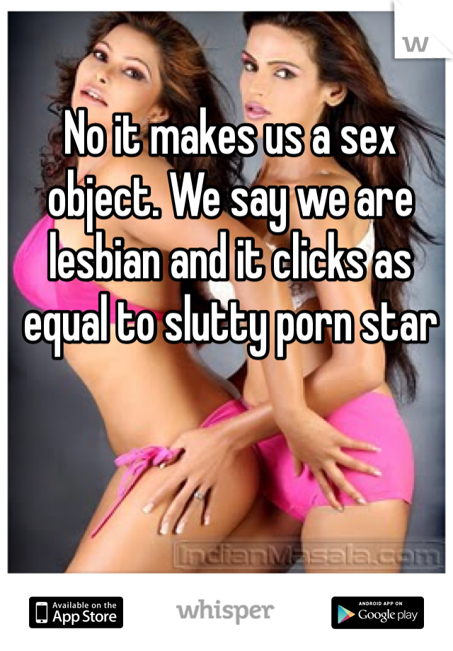 No it makes us a sex object. We say we are lesbian and it clicks as equal to slutty porn star