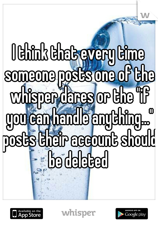 I think that every time someone posts one of the whisper dares or the "if you can handle anything..." posts their account should be deleted 