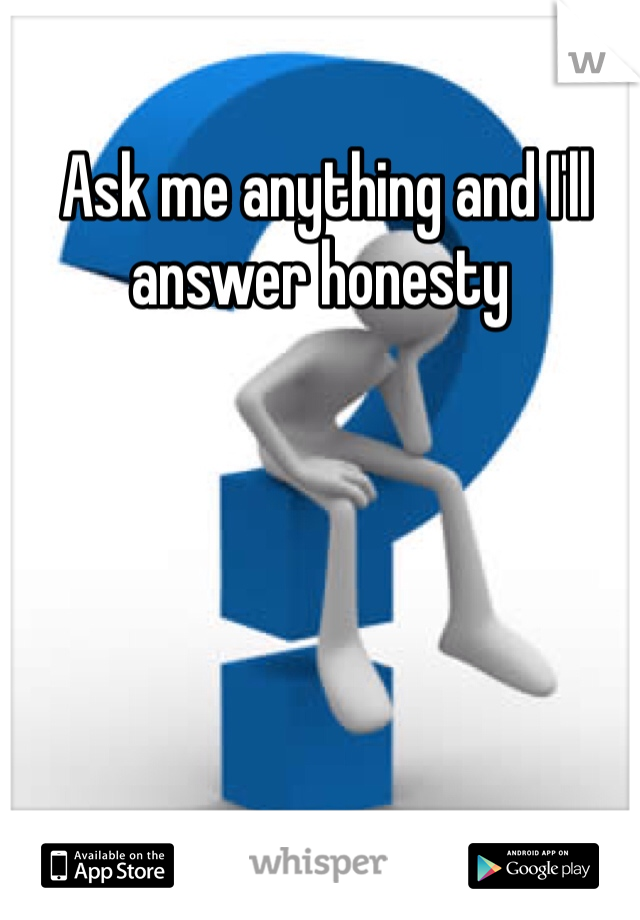  Ask me anything and I'll answer honesty 
