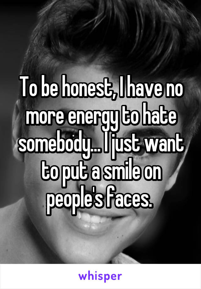 To be honest, I have no more energy to hate somebody... I just want to put a smile on people's faces. 