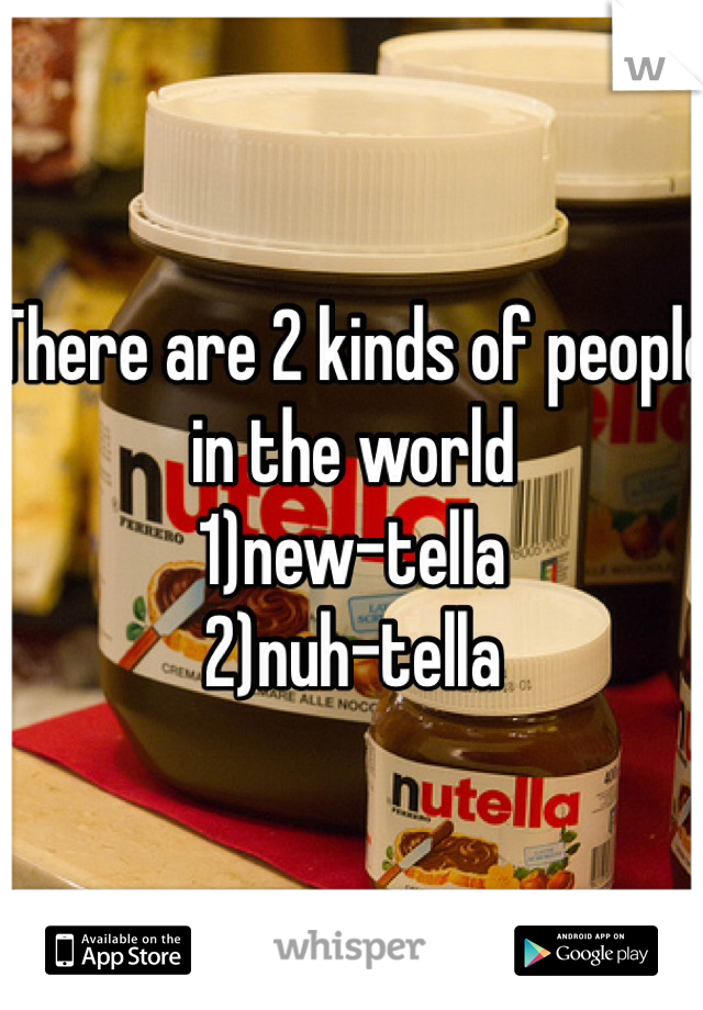 There are 2 kinds of people in the world 
1)new-tella
2)nuh-tella
