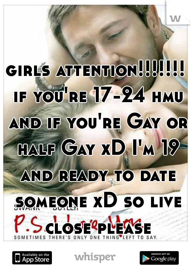 girls attention!!!!!!! if you're 17-24 hmu and if you're Gay or half Gay xD I'm 19 and ready to date someone xD so live close please