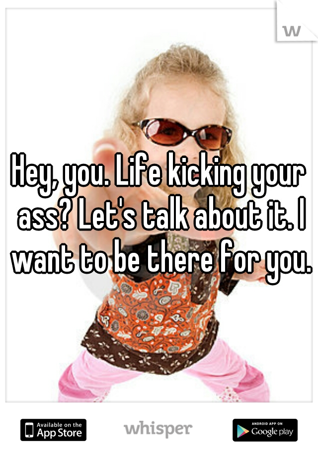 Hey, you. Life kicking your ass? Let's talk about it. I want to be there for you.