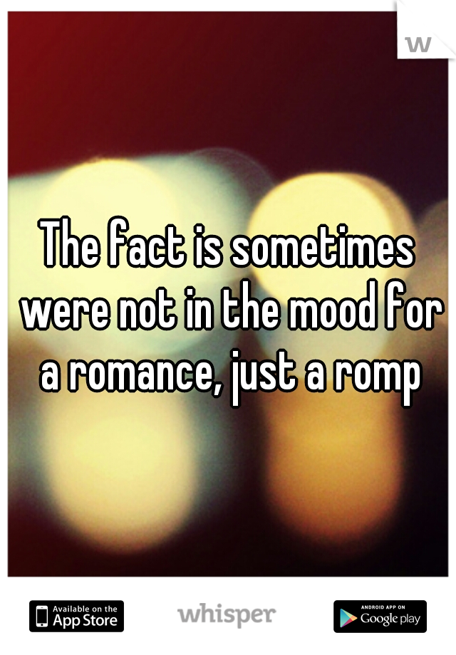 The fact is sometimes were not in the mood for a romance, just a romp