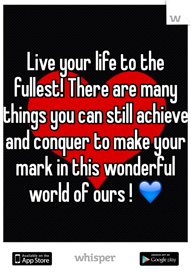 Live your life to the fullest! There are many things you can still achieve and conquer to make your mark in this wonderful world of ours ! 💙 