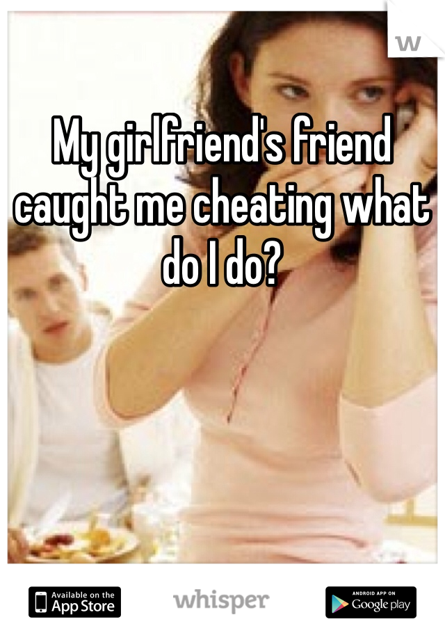 My girlfriend's friend caught me cheating what do I do? 