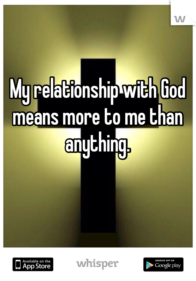 My relationship with God means more to me than anything. 