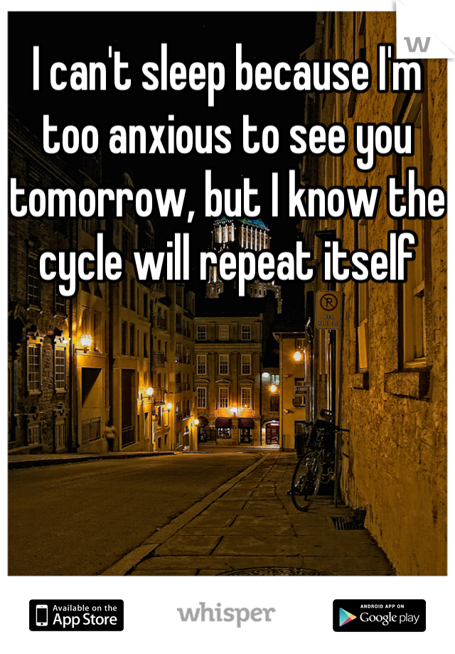 I can't sleep because I'm too anxious to see you tomorrow, but I know the cycle will repeat itself