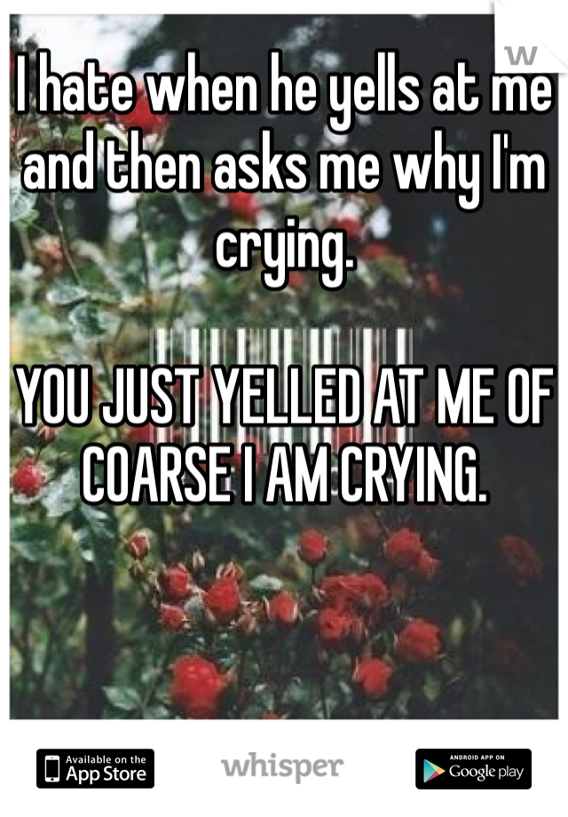 I hate when he yells at me and then asks me why I'm crying. 

YOU JUST YELLED AT ME OF COARSE I AM CRYING.