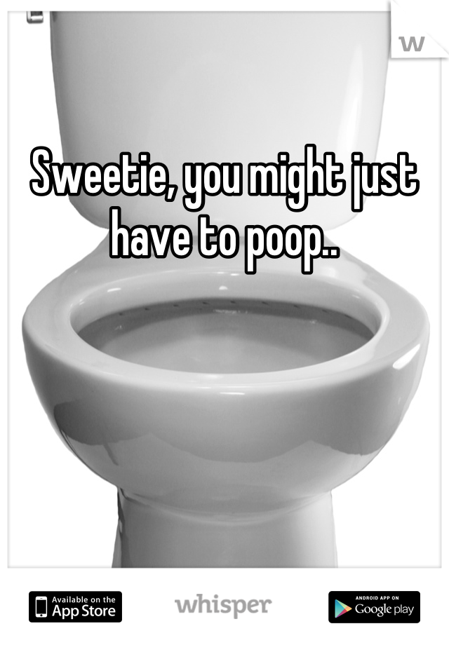 Sweetie, you might just have to poop..