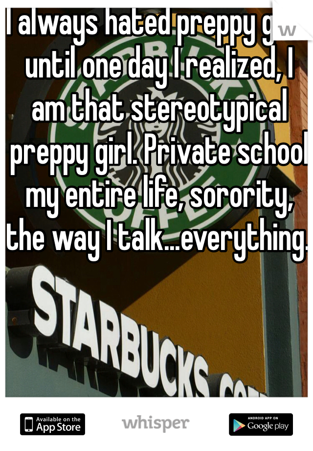 I always hated preppy girls until one day I realized, I am that stereotypical preppy girl. Private school my entire life, sorority, the way I talk...everything. 