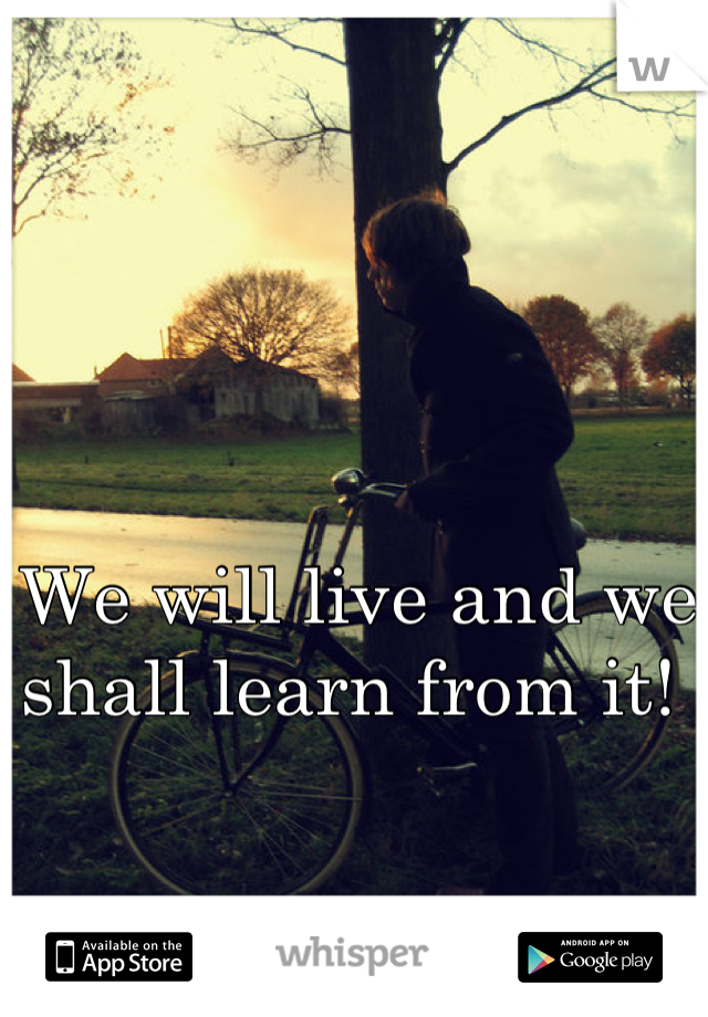 We will live and we shall learn from it! 