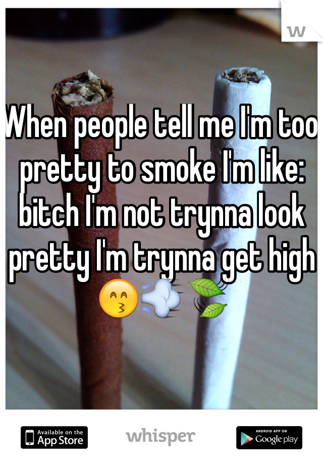 When people tell me I'm too pretty to smoke I'm like: bitch I'm not trynna look pretty I'm trynna get high ðŸ˜™ðŸ’¨ðŸ�ƒ