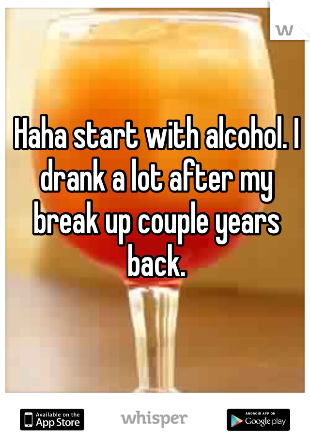 Haha start with alcohol. I drank a lot after my break up couple years back.