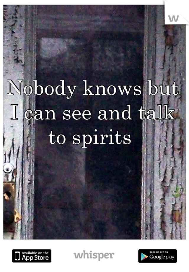 Nobody knows but I can see and talk to spirits 