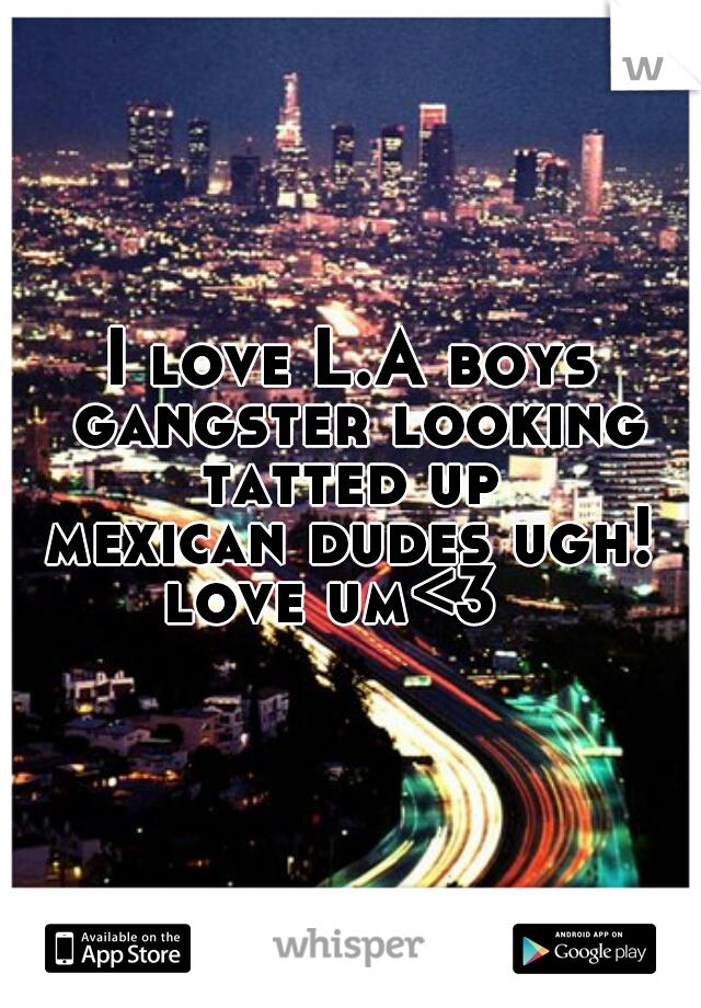 I love L.A boys gangster looking tatted up 
mexican dudes ugh!
love um<3  