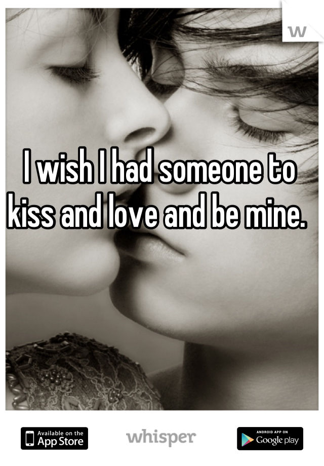 I wish I had someone to kiss and love and be mine. 