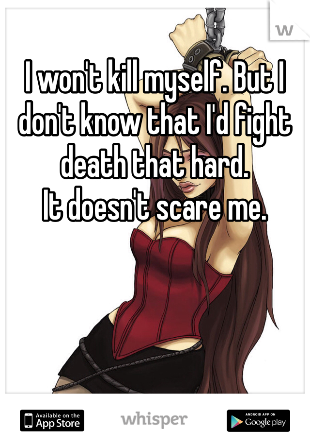I won't kill myself. But I don't know that I'd fight death that hard. 
It doesn't scare me. 