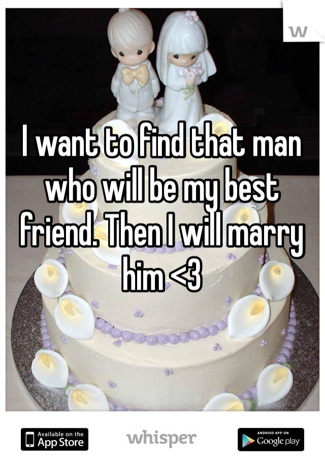 I want to find that man who will be my best friend. Then I will marry him <3