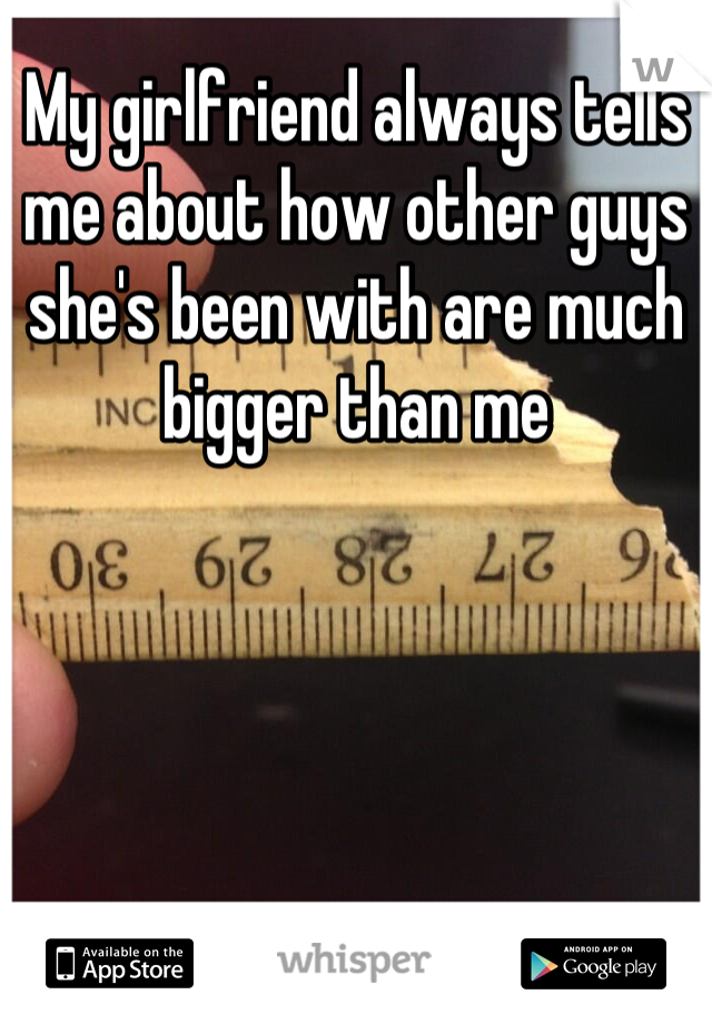 My girlfriend always tells me about how other guys she's been with are much bigger than me