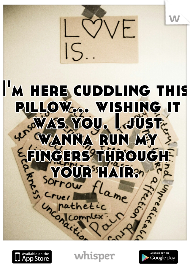 I'm here cuddling this pillow... wishing it was you. I just wanna run my fingers through your hair. 
