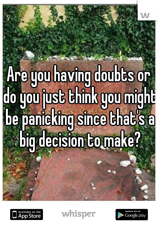 Are you having doubts or do you just think you might be panicking since that's a big decision to make?