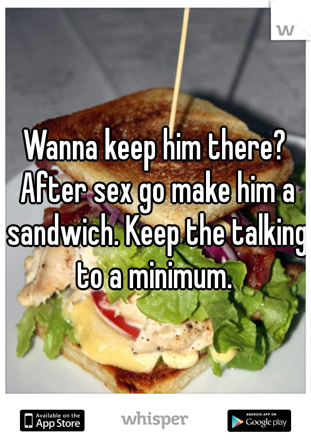 Wanna keep him there? After sex go make him a sandwich. Keep the talking to a minimum. 