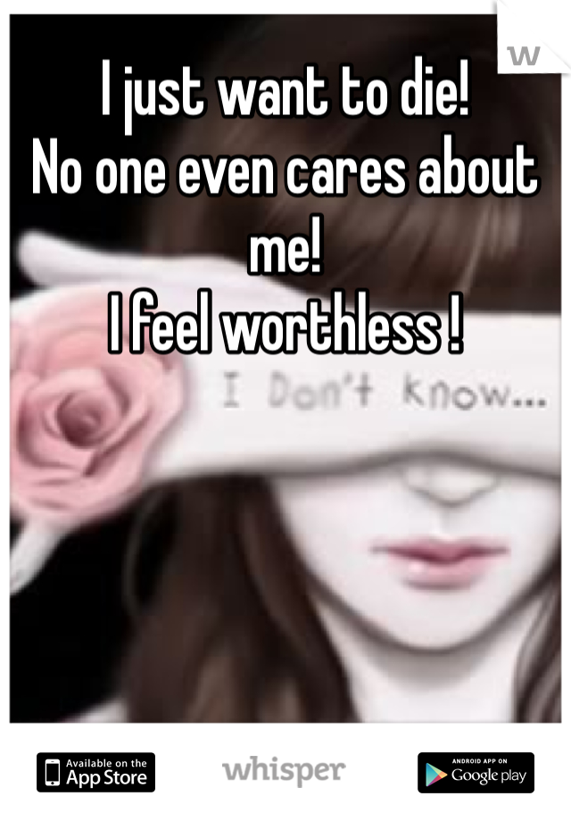 I just want to die!
No one even cares about  me!
I feel worthless !