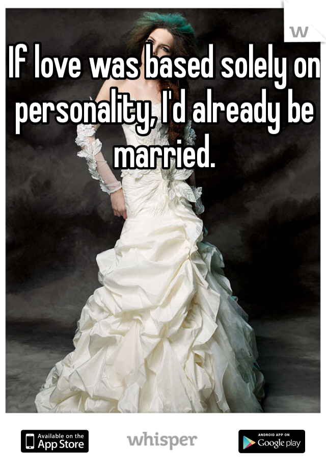 If love was based solely on personality, I'd already be married. 