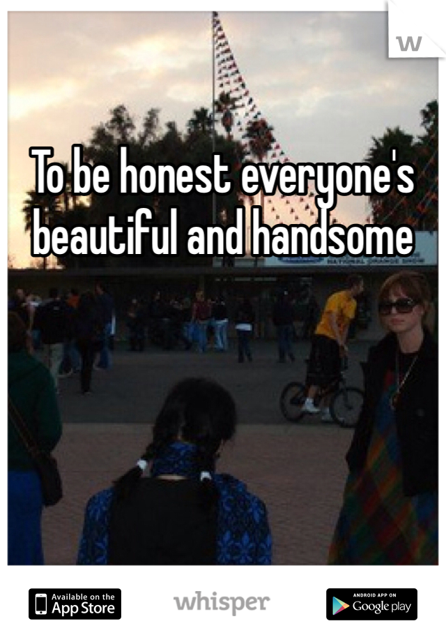 To be honest everyone's beautiful and handsome  