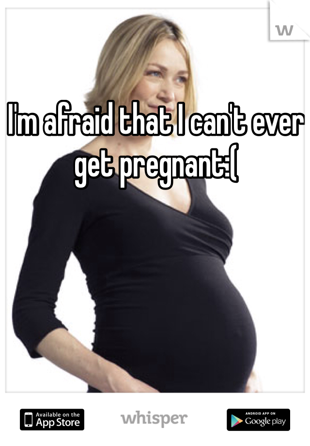 I'm afraid that I can't ever get pregnant:(