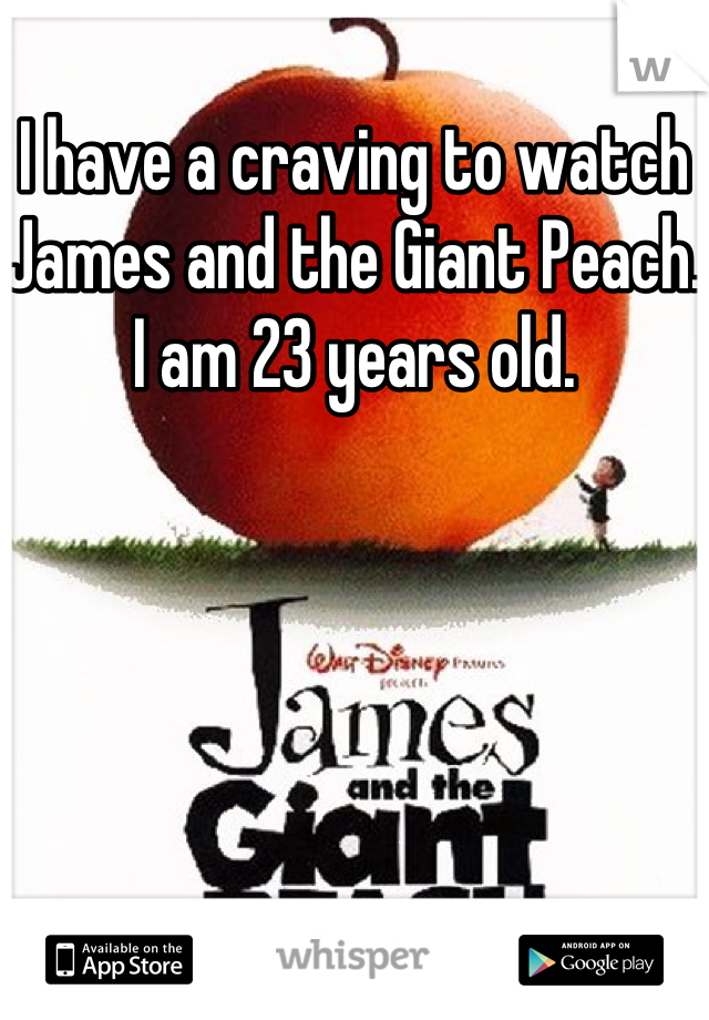 I have a craving to watch James and the Giant Peach. I am 23 years old.