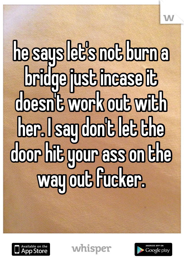 he says let's not burn a bridge just incase it doesn't work out with her. I say don't let the door hit your ass on the way out fucker. 