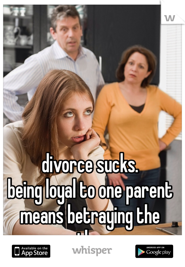 divorce sucks.
being loyal to one parent means betraying the other.
