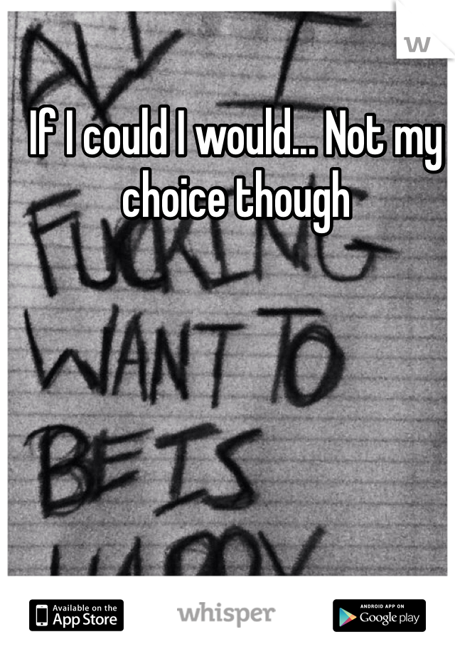 If I could I would... Not my choice though 