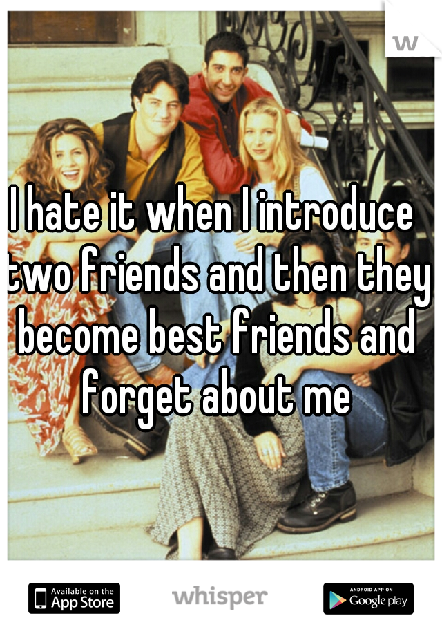 I hate it when I introduce two friends and then they become best friends and forget about me