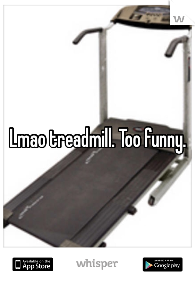 Lmao treadmill. Too funny.