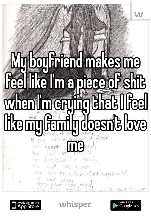 My boyfriend makes me feel like I'm a piece of shit when I'm crying that I feel like my family doesn't love me