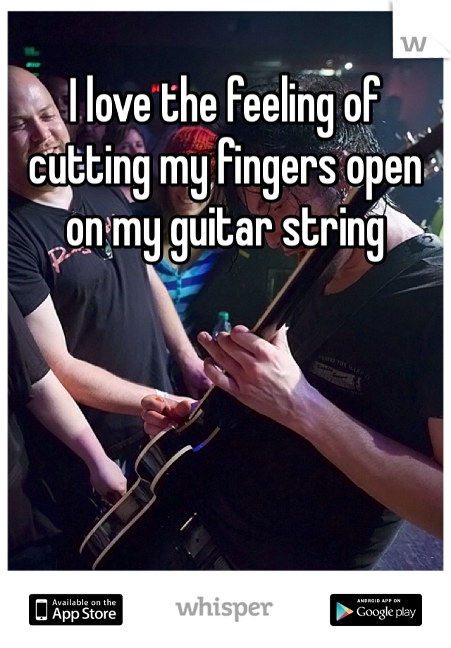 I love the feeling of cutting my fingers open on my guitar string 