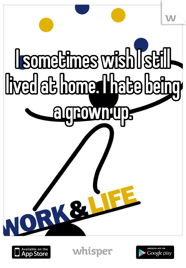I sometimes wish I still lived at home. I hate being a grown up. 