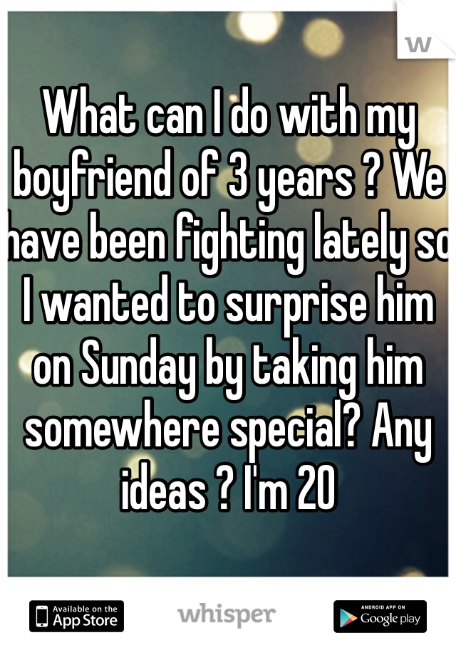 What can I do with my boyfriend of 3 years ? We have been fighting lately so I wanted to surprise him on Sunday by taking him somewhere special? Any ideas ? I'm 20