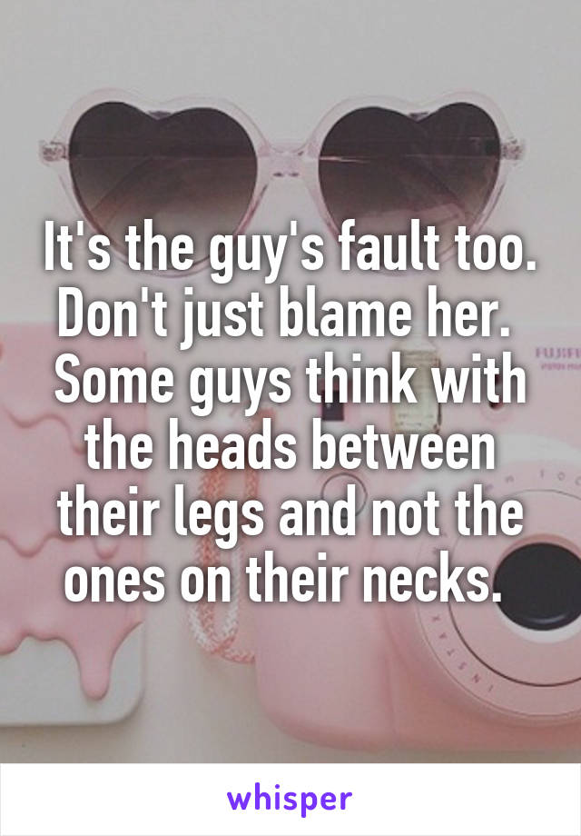 It's the guy's fault too. Don't just blame her. 
Some guys think with the heads between their legs and not the ones on their necks. 