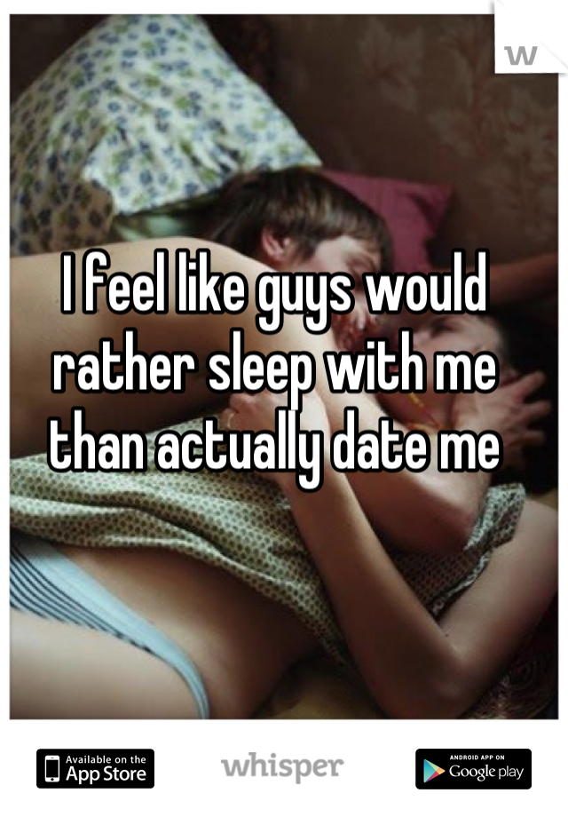 I feel like guys would rather sleep with me than actually date me