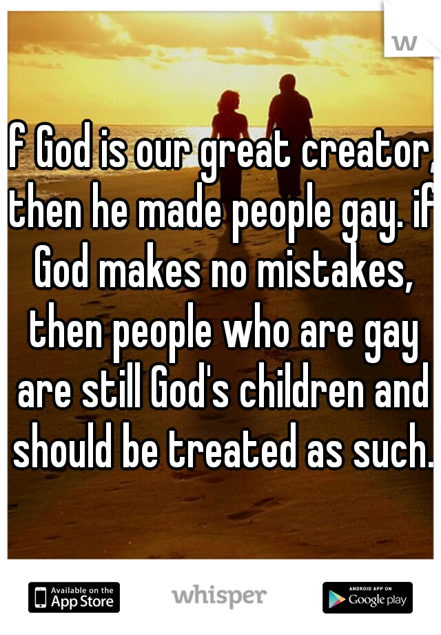 if God is our great creator, then he made people gay. if God makes no mistakes, then people who are gay are still God's children and should be treated as such.